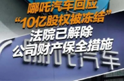 哪吒汽车关联公司10亿股权被冻结，行业动荡背后股权争夺加剧
